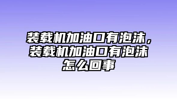 裝載機加油口有泡沫，裝載機加油口有泡沫怎么回事