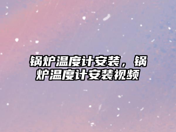 鍋爐溫度計安裝，鍋爐溫度計安裝視頻