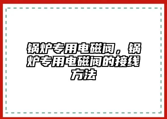 鍋爐專用電磁閥，鍋爐專用電磁閥的接線方法