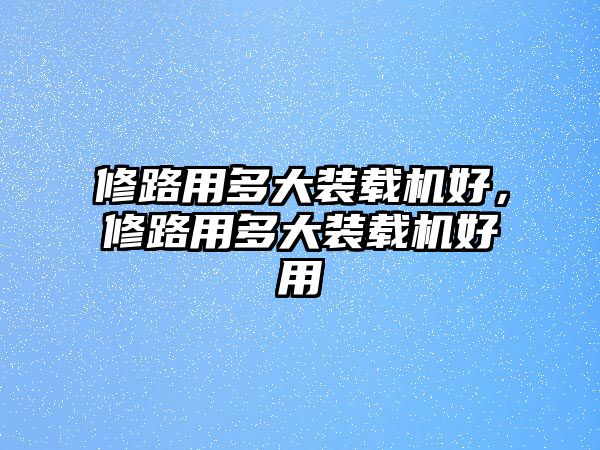 修路用多大裝載機(jī)好，修路用多大裝載機(jī)好用