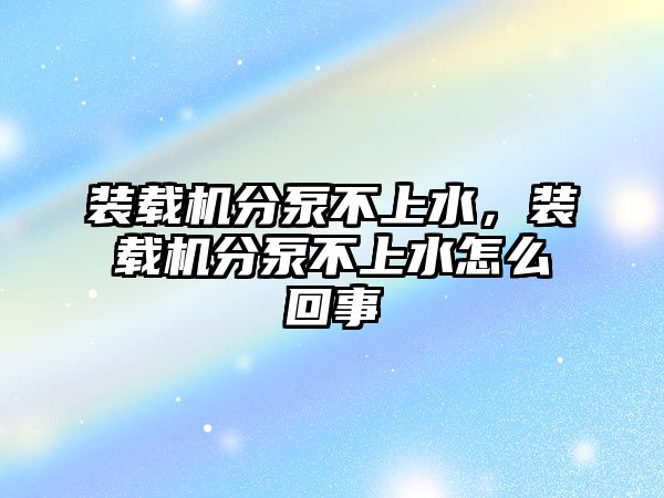 裝載機分泵不上水，裝載機分泵不上水怎么回事