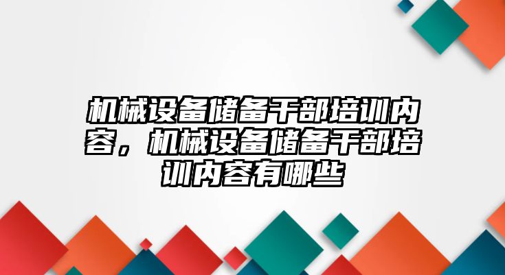 機械設備儲備干部培訓內(nèi)容，機械設備儲備干部培訓內(nèi)容有哪些