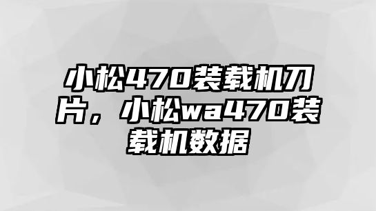 小松470裝載機(jī)刀片，小松wa470裝載機(jī)數(shù)據(jù)