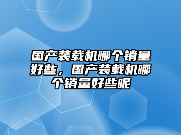 國產(chǎn)裝載機(jī)哪個(gè)銷量好些，國產(chǎn)裝載機(jī)哪個(gè)銷量好些呢