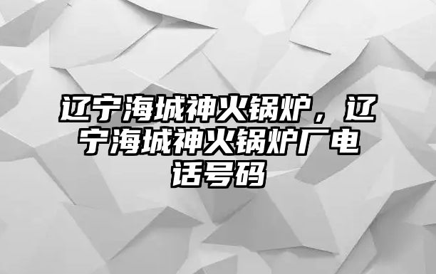 遼寧海城神火鍋爐，遼寧海城神火鍋爐廠電話(huà)號(hào)碼