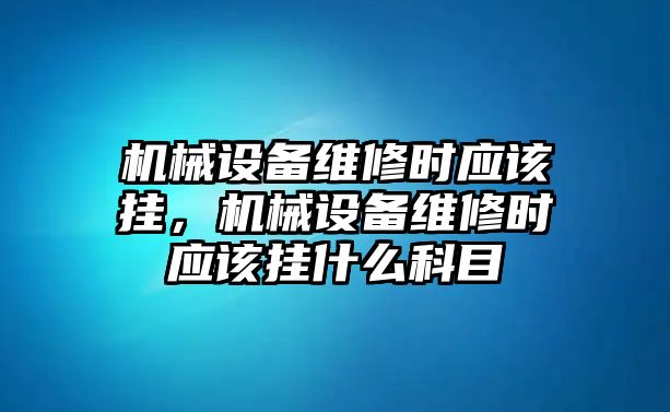 機(jī)械設(shè)備維修時(shí)應(yīng)該掛，機(jī)械設(shè)備維修時(shí)應(yīng)該掛什么科目