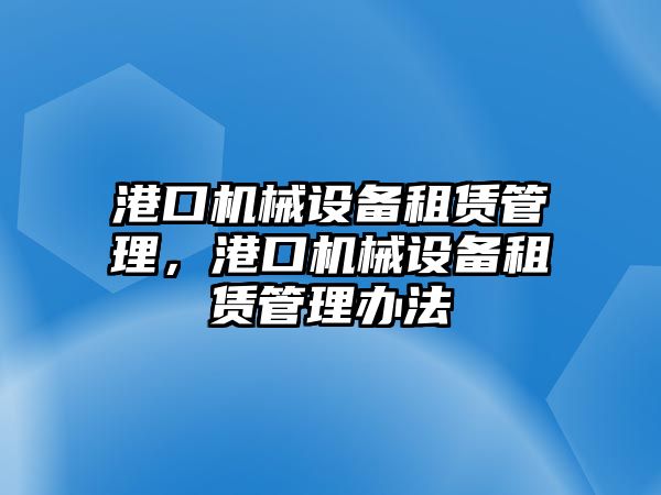 港口機(jī)械設(shè)備租賃管理，港口機(jī)械設(shè)備租賃管理辦法