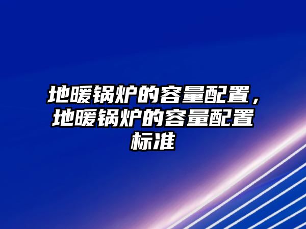 地暖鍋爐的容量配置，地暖鍋爐的容量配置標準