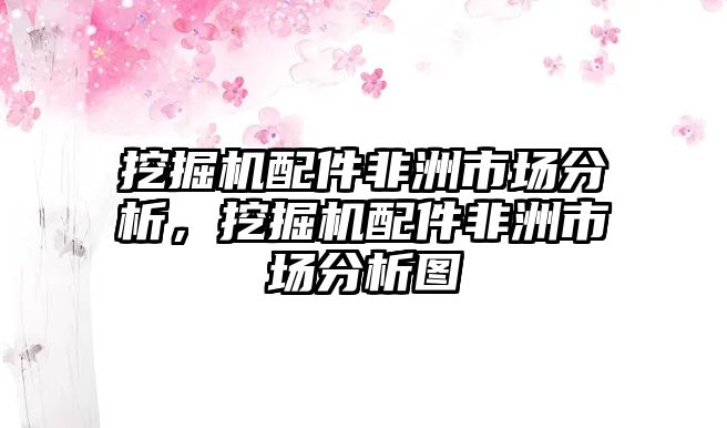 挖掘機配件非洲市場分析，挖掘機配件非洲市場分析圖