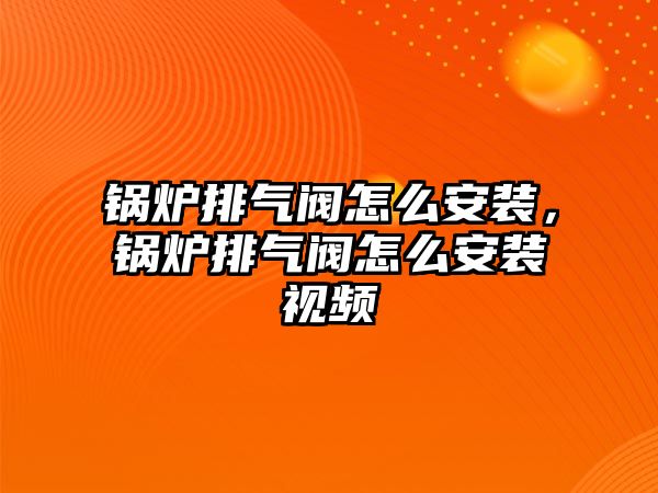 鍋爐排氣閥怎么安裝，鍋爐排氣閥怎么安裝視頻