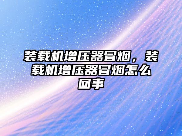 裝載機增壓器冒煙，裝載機增壓器冒煙怎么回事