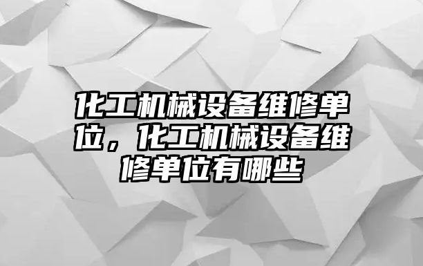 化工機(jī)械設(shè)備維修單位，化工機(jī)械設(shè)備維修單位有哪些