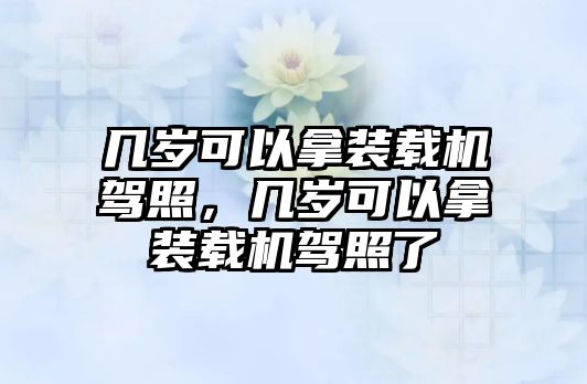 幾歲可以拿裝載機(jī)駕照，幾歲可以拿裝載機(jī)駕照了