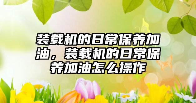 裝載機的日常保養(yǎng)加油，裝載機的日常保養(yǎng)加油怎么操作