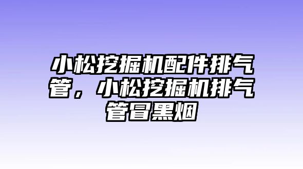 小松挖掘機(jī)配件排氣管，小松挖掘機(jī)排氣管冒黑煙