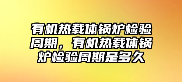 有機(jī)熱載體鍋爐檢驗周期，有機(jī)熱載體鍋爐檢驗周期是多久