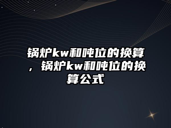 鍋爐kw和噸位的換算，鍋爐kw和噸位的換算公式