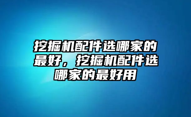 挖掘機(jī)配件選哪家的最好，挖掘機(jī)配件選哪家的最好用