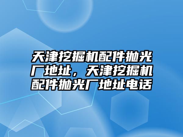 天津挖掘機配件拋光廠地址，天津挖掘機配件拋光廠地址電話