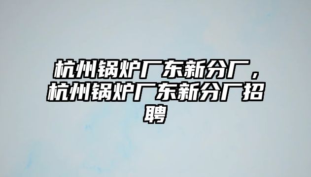 杭州鍋爐廠東新分廠，杭州鍋爐廠東新分廠招聘