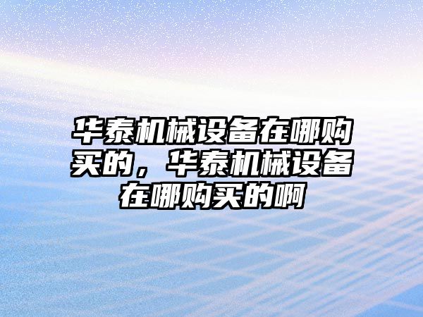 華泰機(jī)械設(shè)備在哪購(gòu)買的，華泰機(jī)械設(shè)備在哪購(gòu)買的啊