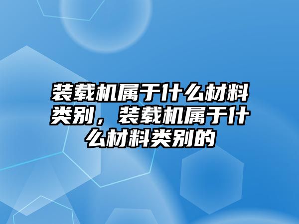 裝載機(jī)屬于什么材料類別，裝載機(jī)屬于什么材料類別的