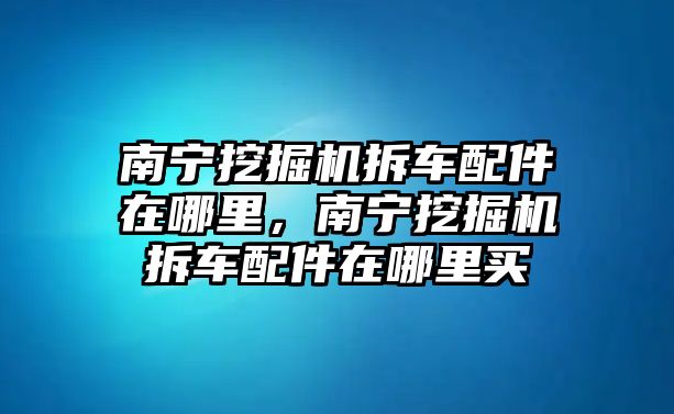 南寧挖掘機拆車配件在哪里，南寧挖掘機拆車配件在哪里買