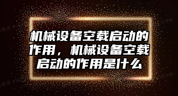 機(jī)械設(shè)備空載啟動的作用，機(jī)械設(shè)備空載啟動的作用是什么