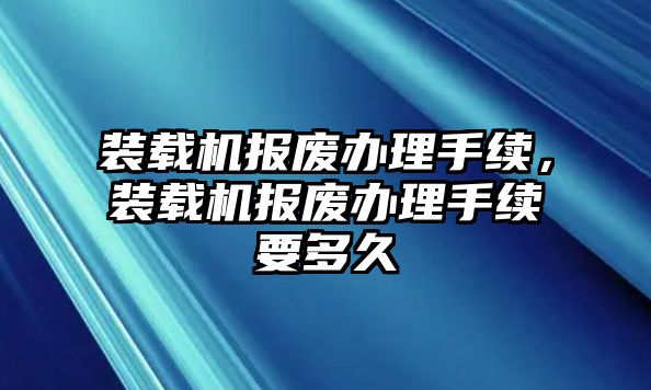 裝載機(jī)報廢辦理手續(xù)，裝載機(jī)報廢辦理手續(xù)要多久