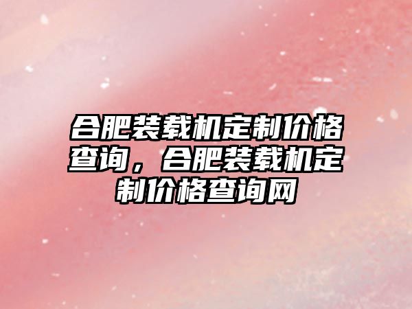 合肥裝載機(jī)定制價(jià)格查詢，合肥裝載機(jī)定制價(jià)格查詢網(wǎng)