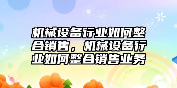 機械設(shè)備行業(yè)如何整合銷售，機械設(shè)備行業(yè)如何整合銷售業(yè)務(wù)