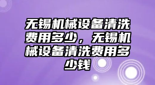 無錫機(jī)械設(shè)備清洗費(fèi)用多少，無錫機(jī)械設(shè)備清洗費(fèi)用多少錢