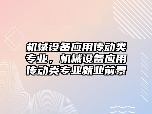 機械設備應用傳動類專業(yè)，機械設備應用傳動類專業(yè)就業(yè)前景