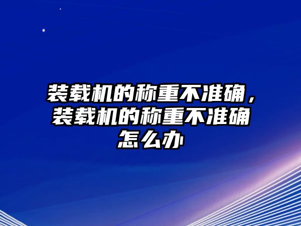 裝載機的稱重不準確，裝載機的稱重不準確怎么辦