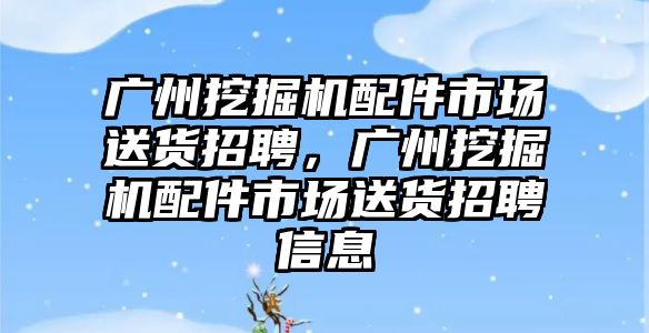 廣州挖掘機配件市場送貨招聘，廣州挖掘機配件市場送貨招聘信息