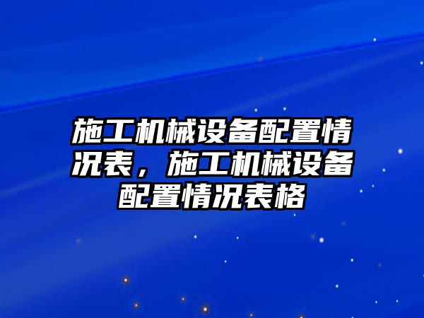 施工機(jī)械設(shè)備配置情況表，施工機(jī)械設(shè)備配置情況表格