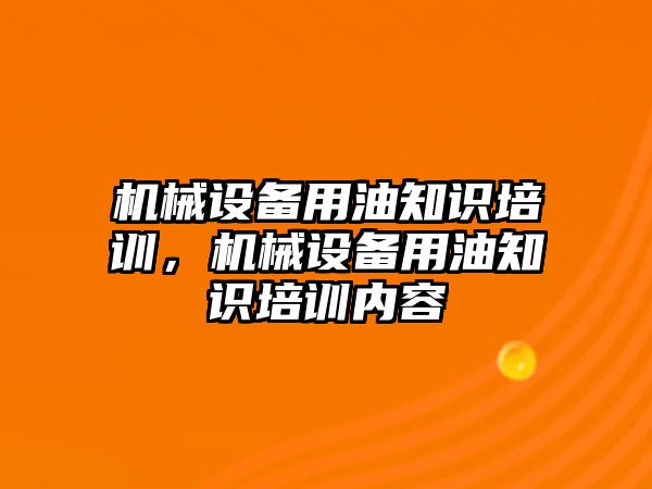 機(jī)械設(shè)備用油知識培訓(xùn)，機(jī)械設(shè)備用油知識培訓(xùn)內(nèi)容