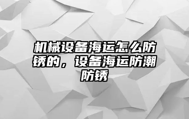 機(jī)械設(shè)備海運怎么防銹的，設(shè)備海運防潮防銹