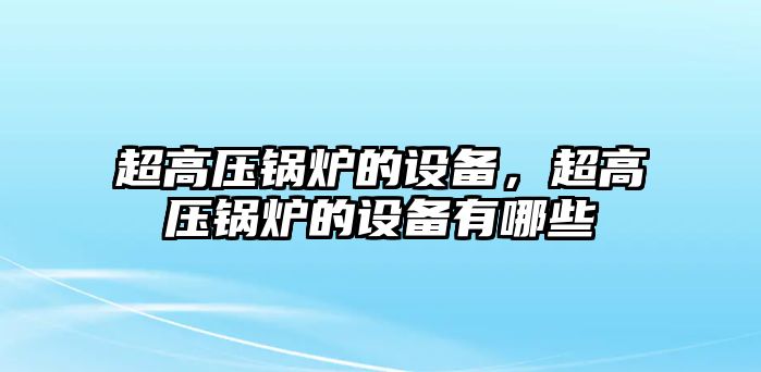 超高壓鍋爐的設備，超高壓鍋爐的設備有哪些