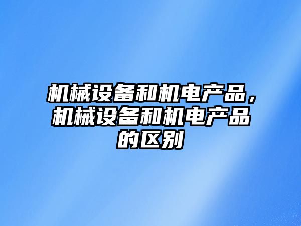 機(jī)械設(shè)備和機(jī)電產(chǎn)品，機(jī)械設(shè)備和機(jī)電產(chǎn)品的區(qū)別