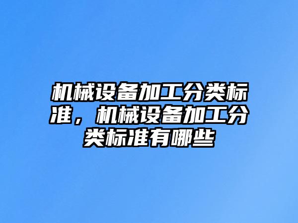 機械設(shè)備加工分類標準，機械設(shè)備加工分類標準有哪些