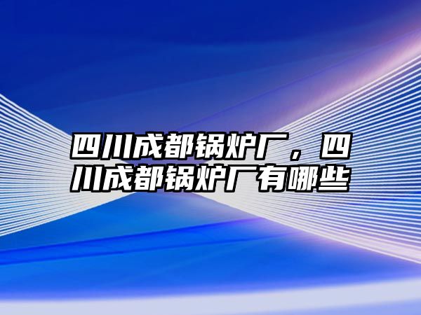 四川成都鍋爐廠，四川成都鍋爐廠有哪些