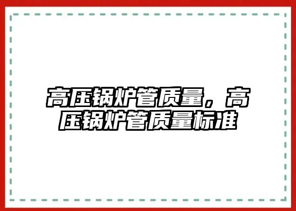 高壓鍋爐管質(zhì)量，高壓鍋爐管質(zhì)量標(biāo)準(zhǔn)