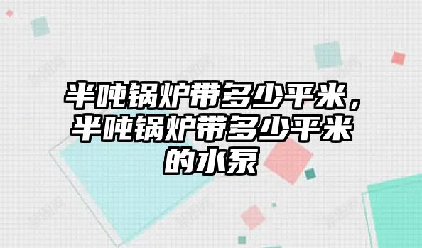 半噸鍋爐帶多少平米，半噸鍋爐帶多少平米的水泵