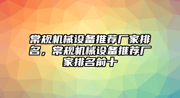 常規(guī)機(jī)械設(shè)備推薦廠家排名，常規(guī)機(jī)械設(shè)備推薦廠家排名前十