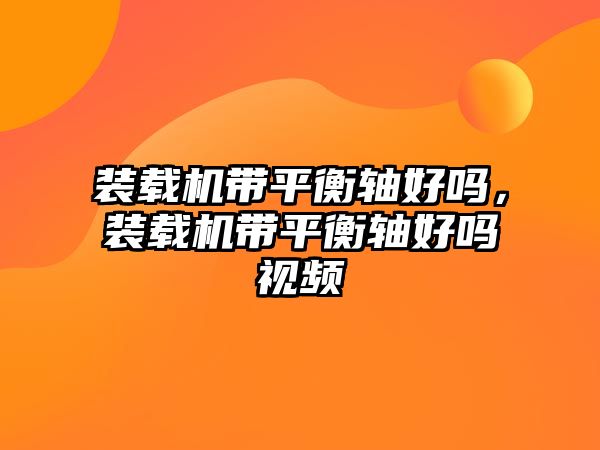 裝載機帶平衡軸好嗎，裝載機帶平衡軸好嗎視頻