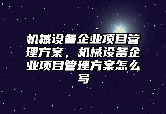 機械設備企業(yè)項目管理方案，機械設備企業(yè)項目管理方案怎么寫