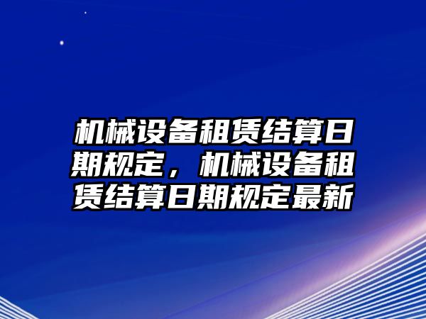 機械設備租賃結算日期規(guī)定，機械設備租賃結算日期規(guī)定最新