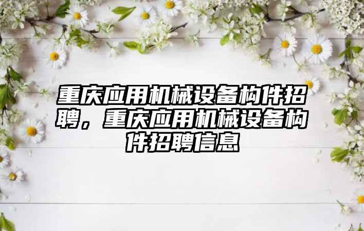 重慶應用機械設備構(gòu)件招聘，重慶應用機械設備構(gòu)件招聘信息