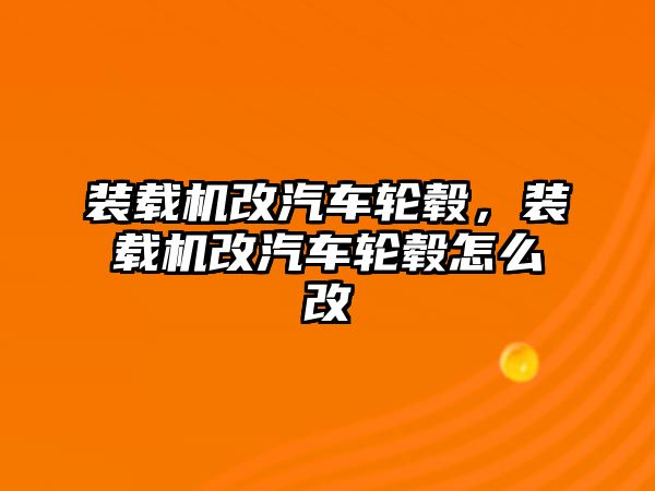 裝載機改汽車輪轂，裝載機改汽車輪轂怎么改